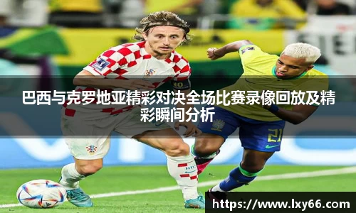 巴西与克罗地亚精彩对决全场比赛录像回放及精彩瞬间分析