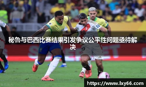 秘鲁与巴西比赛结果引发争议公平性问题亟待解决