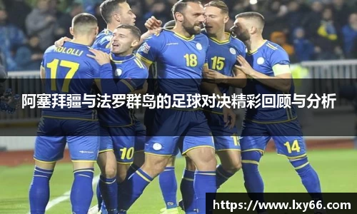 阿塞拜疆与法罗群岛的足球对决精彩回顾与分析