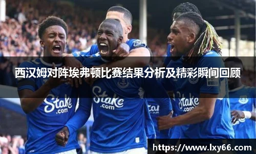西汉姆对阵埃弗顿比赛结果分析及精彩瞬间回顾