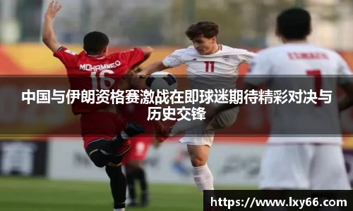中国与伊朗资格赛激战在即球迷期待精彩对决与历史交锋