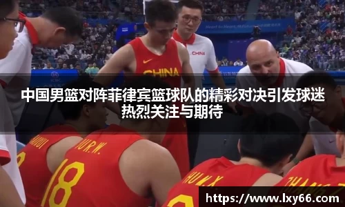 中国男篮对阵菲律宾篮球队的精彩对决引发球迷热烈关注与期待