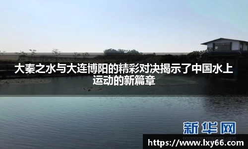大秦之水与大连博阳的精彩对决揭示了中国水上运动的新篇章