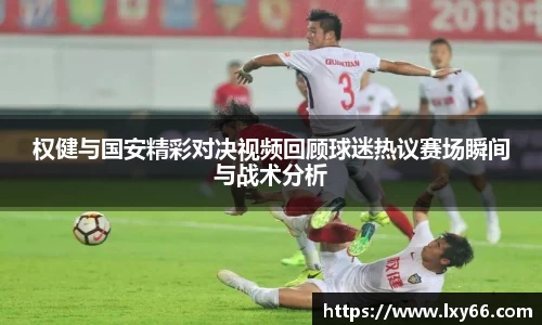 权健与国安精彩对决视频回顾球迷热议赛场瞬间与战术分析